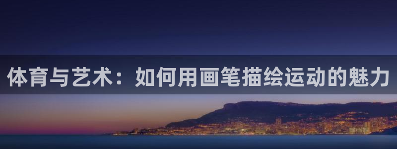 注册MK体育官方正版app:体育与艺术:如何用画笔描绘运动的